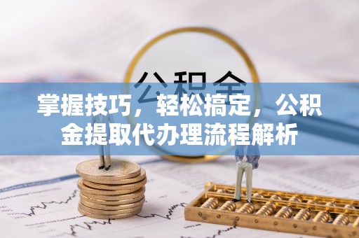 鄂州掌握技巧，轻松搞定，公积金提取代办理流程解析