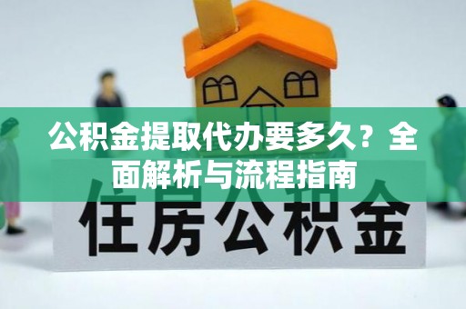 民和公积金提取代办要多久？全面解析与流程指南