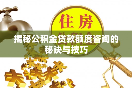 顺昌揭秘公积金贷款额度咨询的秘诀与技巧