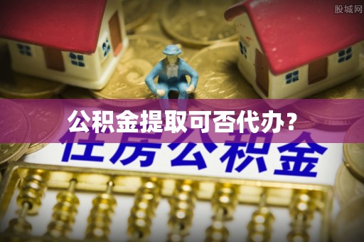 乾安公积金提取可否代办？