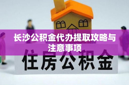 祥云长沙公积金代办提取攻略与注意事项