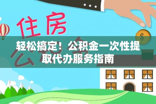 埌东轻松搞定！公积金一次性提取代办服务指南