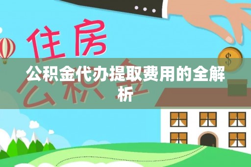 普湾新区公积金代办提取费用的全解析
