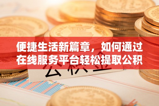 广阳便捷生活新篇章，如何通过在线服务平台轻松提取公积金