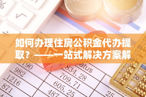 天涯如何办理住房公积金代办提取？——一站式解决方案解析